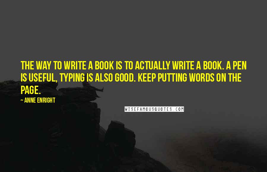 Anne Enright Quotes: The way to write a book is to actually write a book. A pen is useful, typing is also good. Keep putting words on the page.