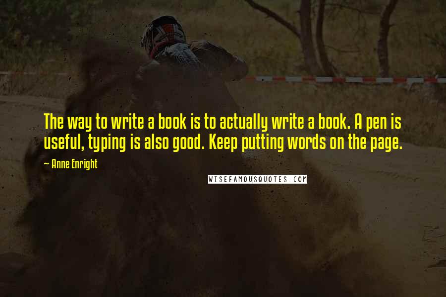 Anne Enright Quotes: The way to write a book is to actually write a book. A pen is useful, typing is also good. Keep putting words on the page.