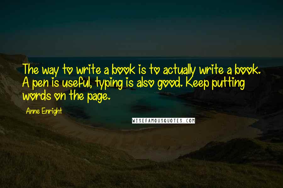 Anne Enright Quotes: The way to write a book is to actually write a book. A pen is useful, typing is also good. Keep putting words on the page.