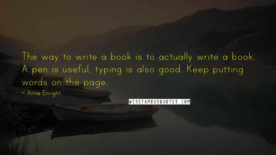 Anne Enright Quotes: The way to write a book is to actually write a book. A pen is useful, typing is also good. Keep putting words on the page.