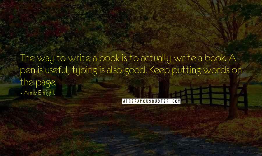 Anne Enright Quotes: The way to write a book is to actually write a book. A pen is useful, typing is also good. Keep putting words on the page.