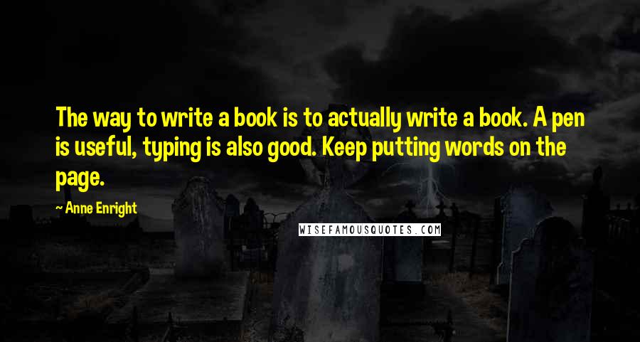 Anne Enright Quotes: The way to write a book is to actually write a book. A pen is useful, typing is also good. Keep putting words on the page.