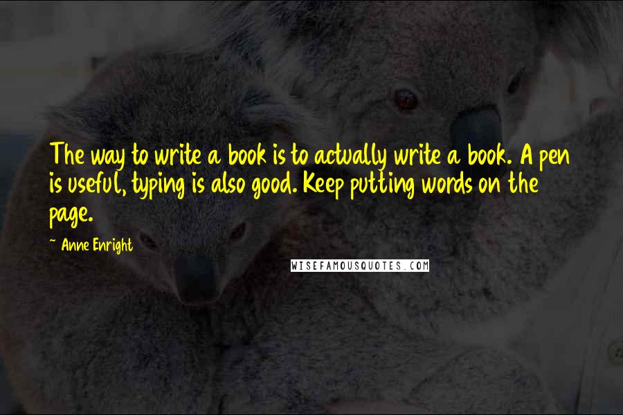 Anne Enright Quotes: The way to write a book is to actually write a book. A pen is useful, typing is also good. Keep putting words on the page.