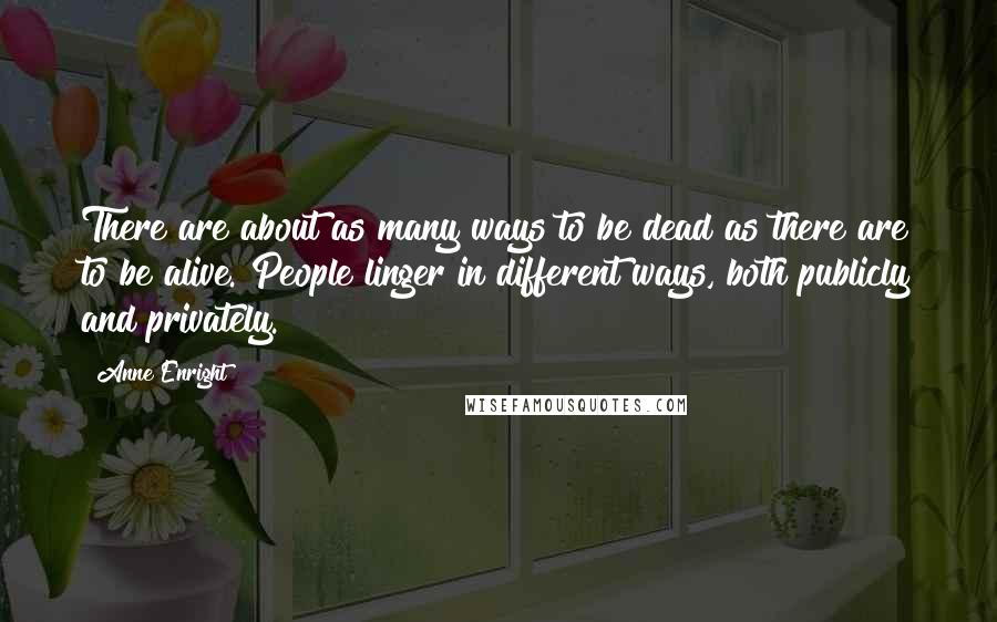 Anne Enright Quotes: There are about as many ways to be dead as there are to be alive. People linger in different ways, both publicly and privately.