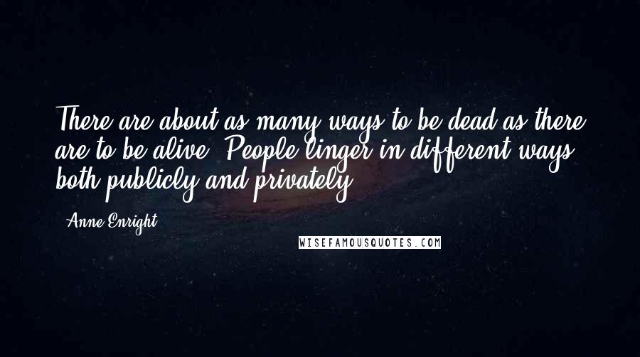 Anne Enright Quotes: There are about as many ways to be dead as there are to be alive. People linger in different ways, both publicly and privately.