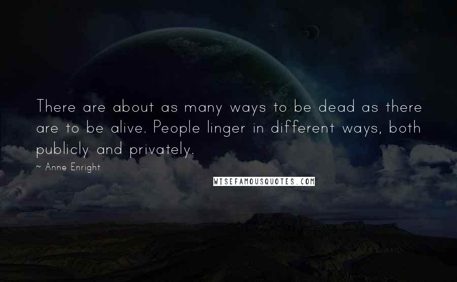 Anne Enright Quotes: There are about as many ways to be dead as there are to be alive. People linger in different ways, both publicly and privately.