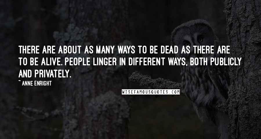 Anne Enright Quotes: There are about as many ways to be dead as there are to be alive. People linger in different ways, both publicly and privately.