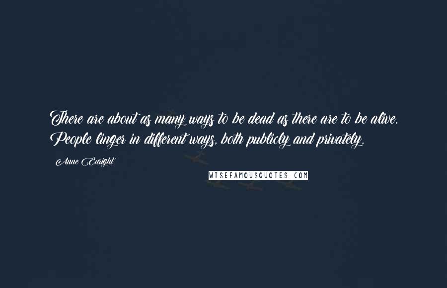 Anne Enright Quotes: There are about as many ways to be dead as there are to be alive. People linger in different ways, both publicly and privately.