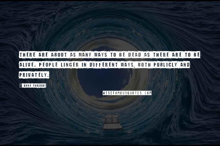 Anne Enright Quotes: There are about as many ways to be dead as there are to be alive. People linger in different ways, both publicly and privately.