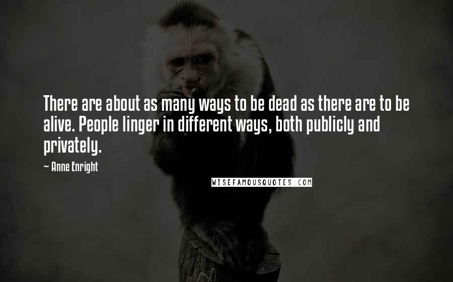 Anne Enright Quotes: There are about as many ways to be dead as there are to be alive. People linger in different ways, both publicly and privately.