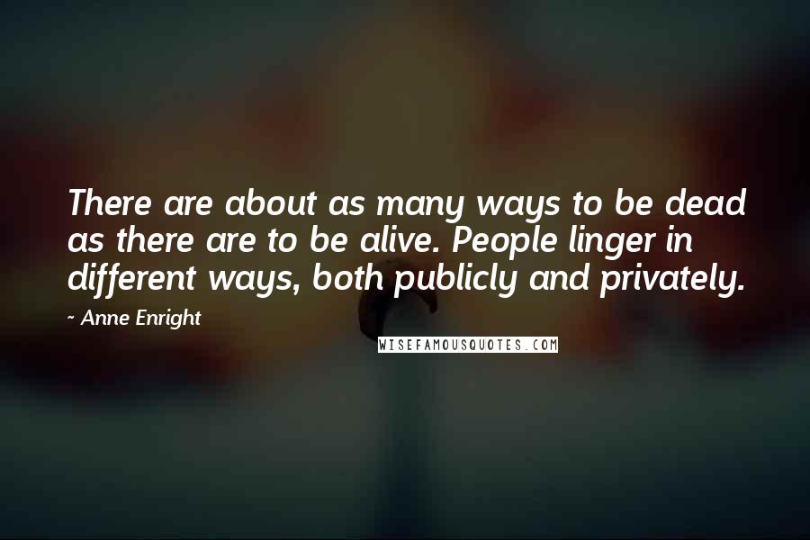 Anne Enright Quotes: There are about as many ways to be dead as there are to be alive. People linger in different ways, both publicly and privately.