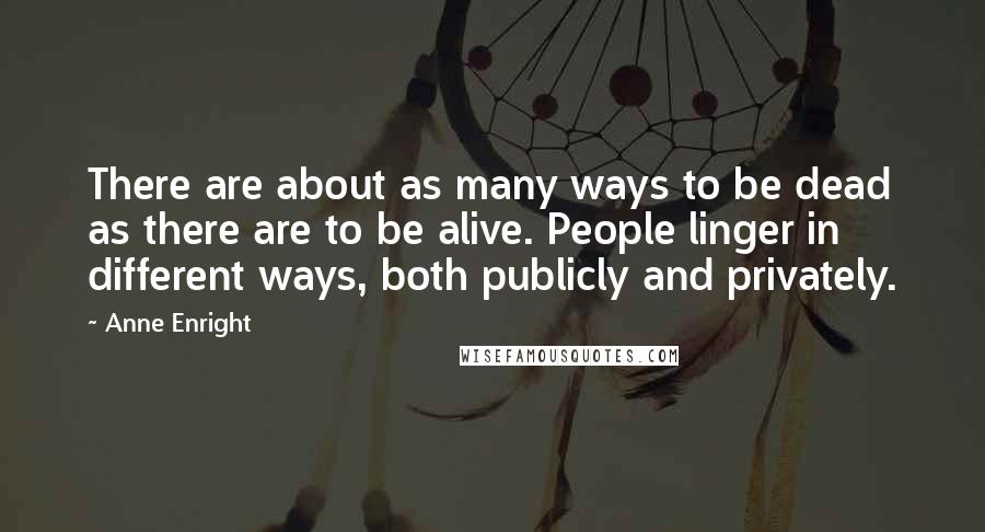 Anne Enright Quotes: There are about as many ways to be dead as there are to be alive. People linger in different ways, both publicly and privately.