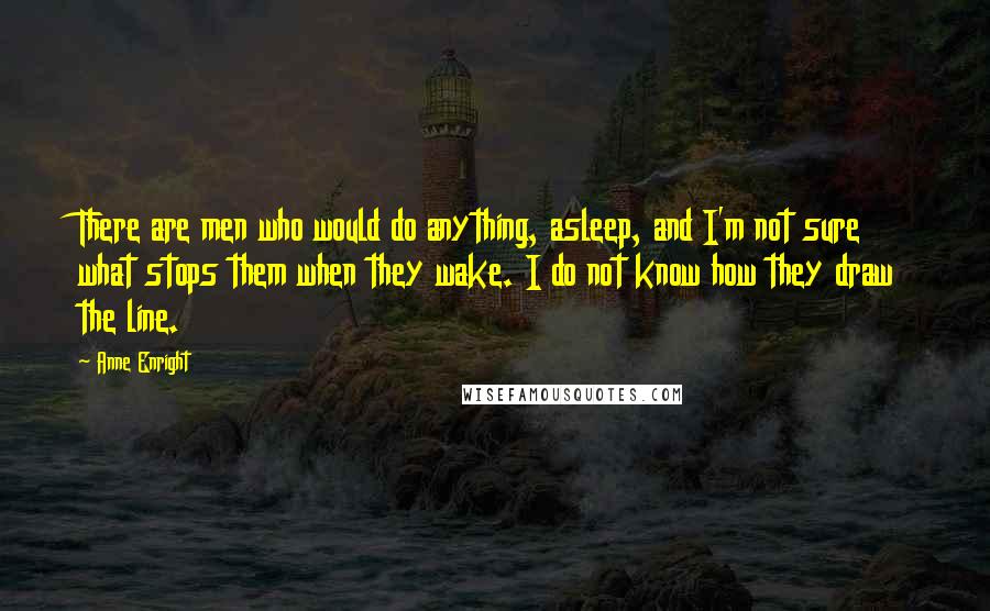 Anne Enright Quotes: There are men who would do anything, asleep, and I'm not sure what stops them when they wake. I do not know how they draw the line.