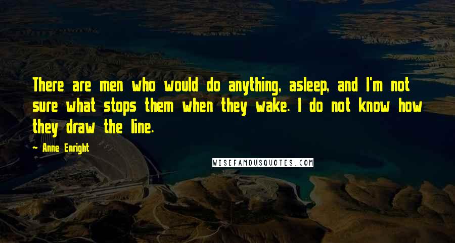 Anne Enright Quotes: There are men who would do anything, asleep, and I'm not sure what stops them when they wake. I do not know how they draw the line.