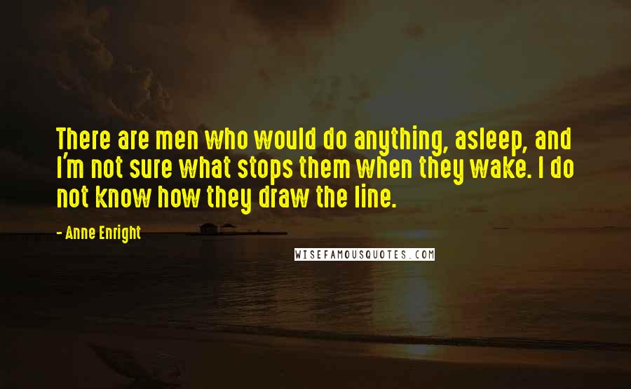 Anne Enright Quotes: There are men who would do anything, asleep, and I'm not sure what stops them when they wake. I do not know how they draw the line.