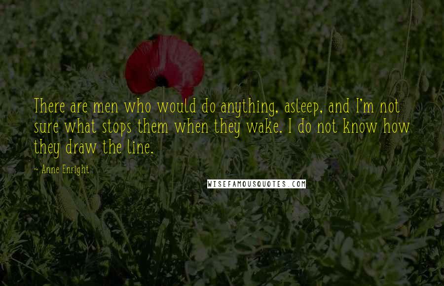 Anne Enright Quotes: There are men who would do anything, asleep, and I'm not sure what stops them when they wake. I do not know how they draw the line.