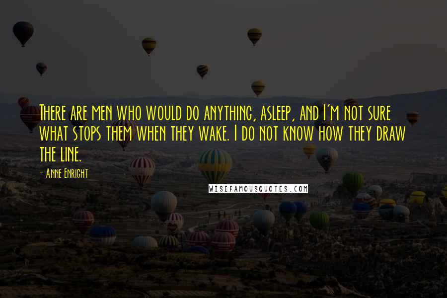 Anne Enright Quotes: There are men who would do anything, asleep, and I'm not sure what stops them when they wake. I do not know how they draw the line.