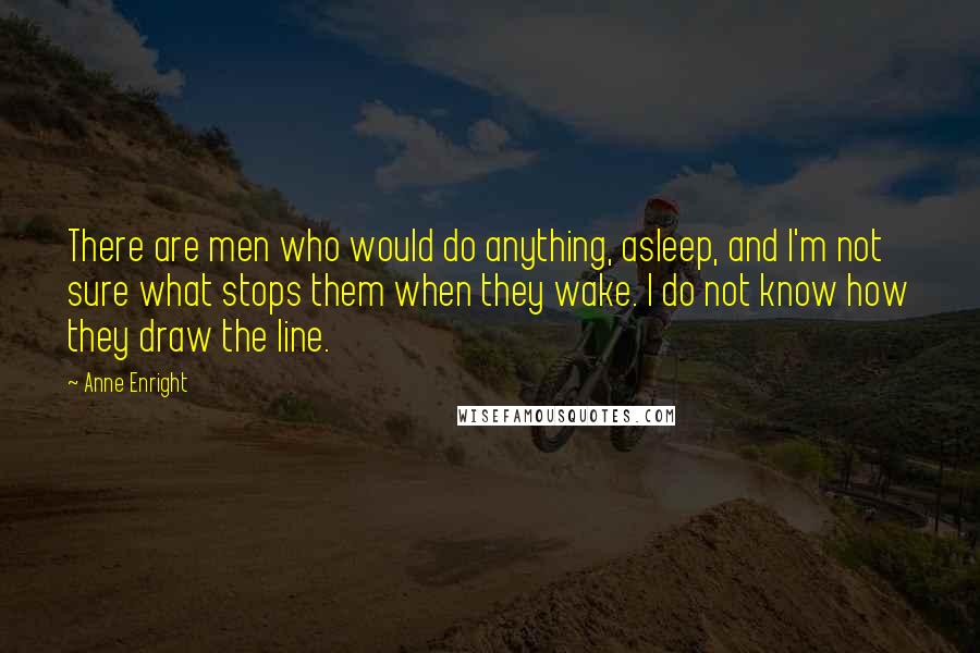 Anne Enright Quotes: There are men who would do anything, asleep, and I'm not sure what stops them when they wake. I do not know how they draw the line.