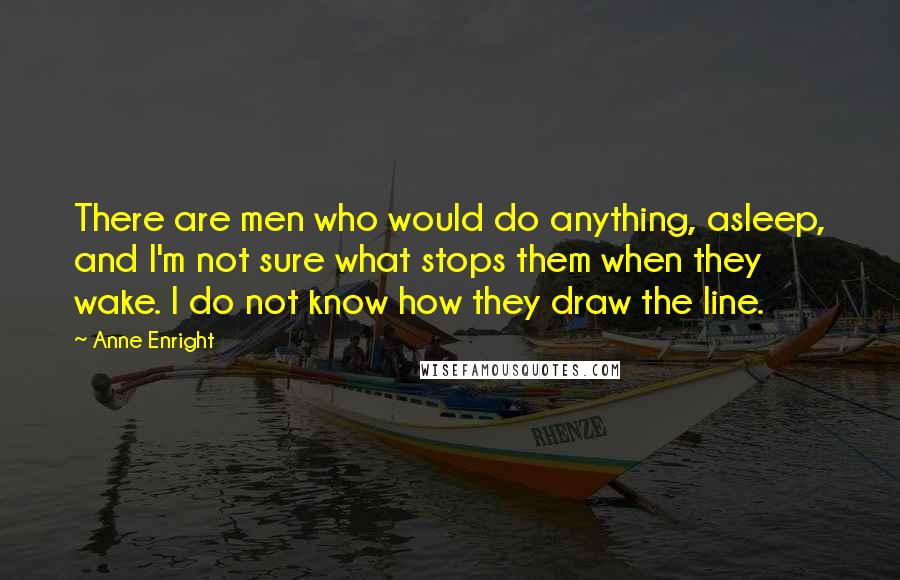 Anne Enright Quotes: There are men who would do anything, asleep, and I'm not sure what stops them when they wake. I do not know how they draw the line.