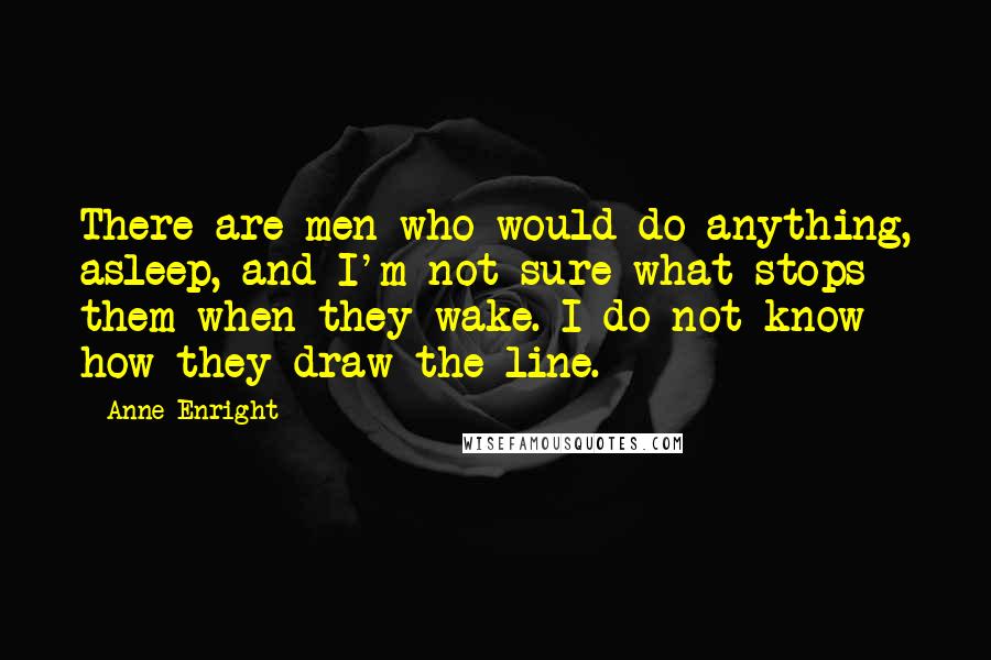 Anne Enright Quotes: There are men who would do anything, asleep, and I'm not sure what stops them when they wake. I do not know how they draw the line.