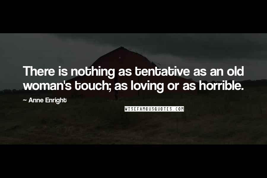 Anne Enright Quotes: There is nothing as tentative as an old woman's touch; as loving or as horrible.