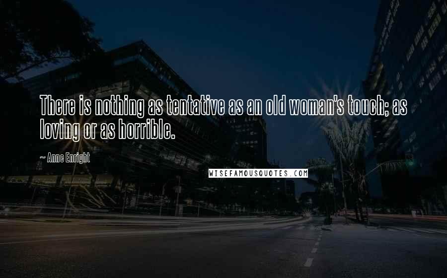 Anne Enright Quotes: There is nothing as tentative as an old woman's touch; as loving or as horrible.