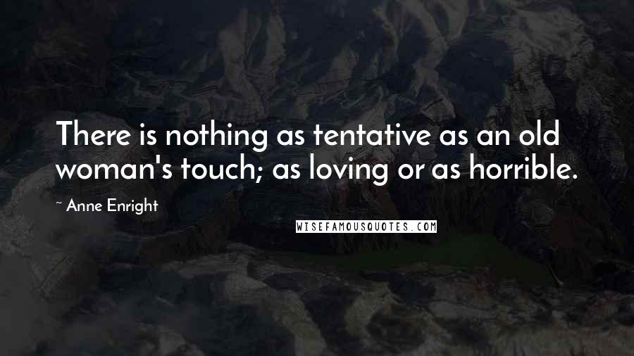 Anne Enright Quotes: There is nothing as tentative as an old woman's touch; as loving or as horrible.