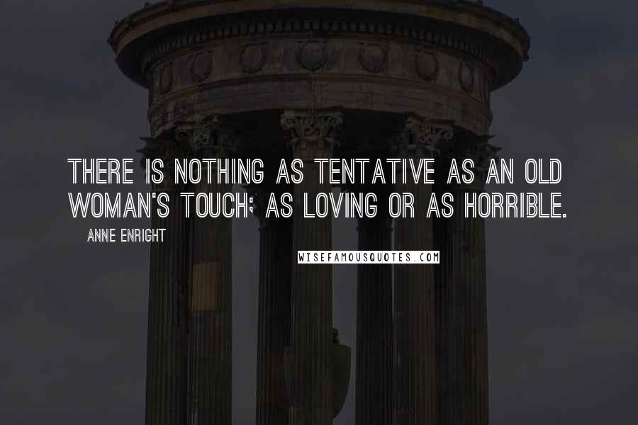 Anne Enright Quotes: There is nothing as tentative as an old woman's touch; as loving or as horrible.