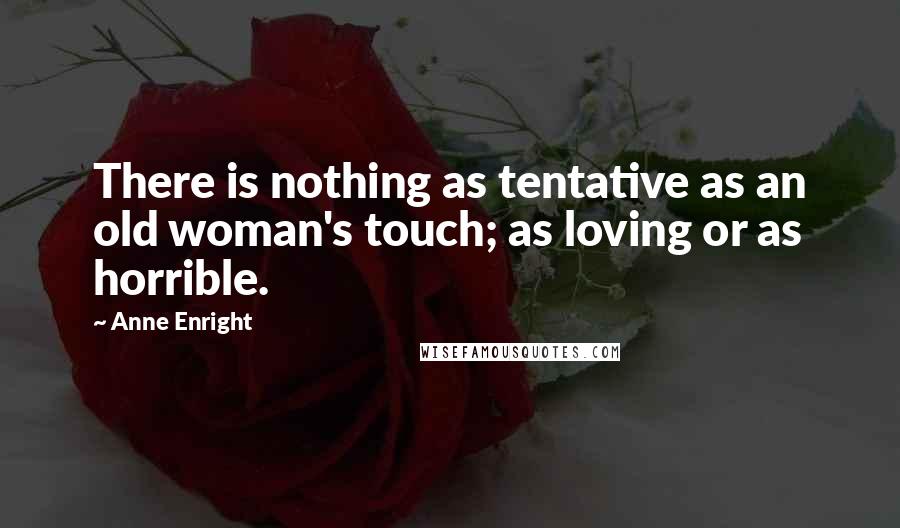 Anne Enright Quotes: There is nothing as tentative as an old woman's touch; as loving or as horrible.