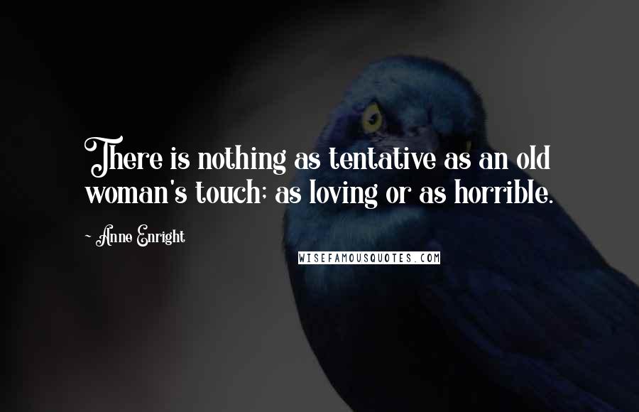 Anne Enright Quotes: There is nothing as tentative as an old woman's touch; as loving or as horrible.