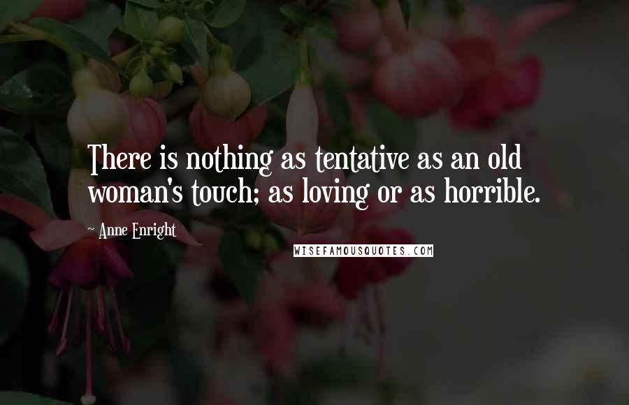 Anne Enright Quotes: There is nothing as tentative as an old woman's touch; as loving or as horrible.