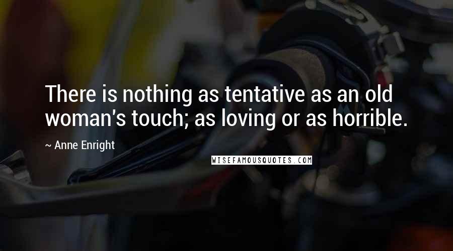 Anne Enright Quotes: There is nothing as tentative as an old woman's touch; as loving or as horrible.