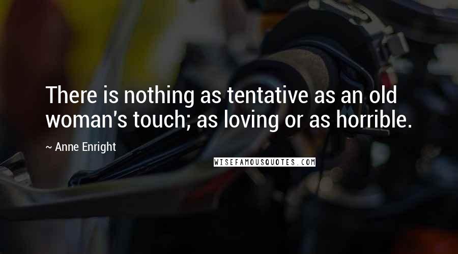 Anne Enright Quotes: There is nothing as tentative as an old woman's touch; as loving or as horrible.