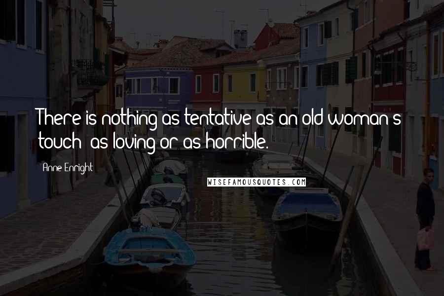 Anne Enright Quotes: There is nothing as tentative as an old woman's touch; as loving or as horrible.