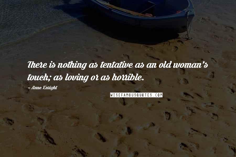 Anne Enright Quotes: There is nothing as tentative as an old woman's touch; as loving or as horrible.