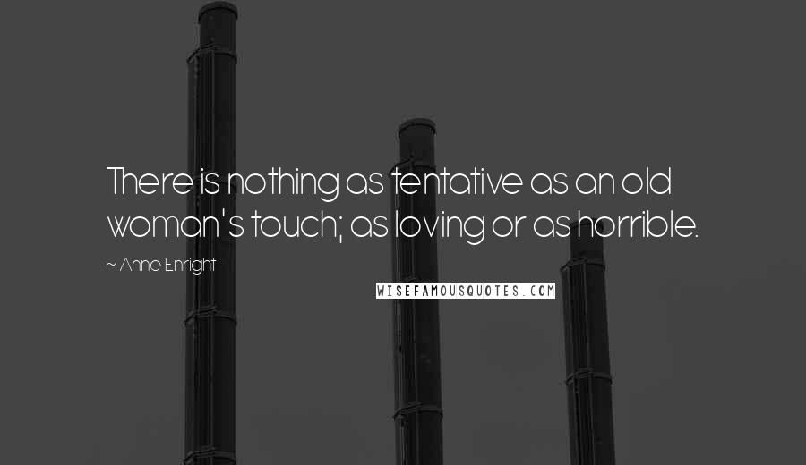 Anne Enright Quotes: There is nothing as tentative as an old woman's touch; as loving or as horrible.