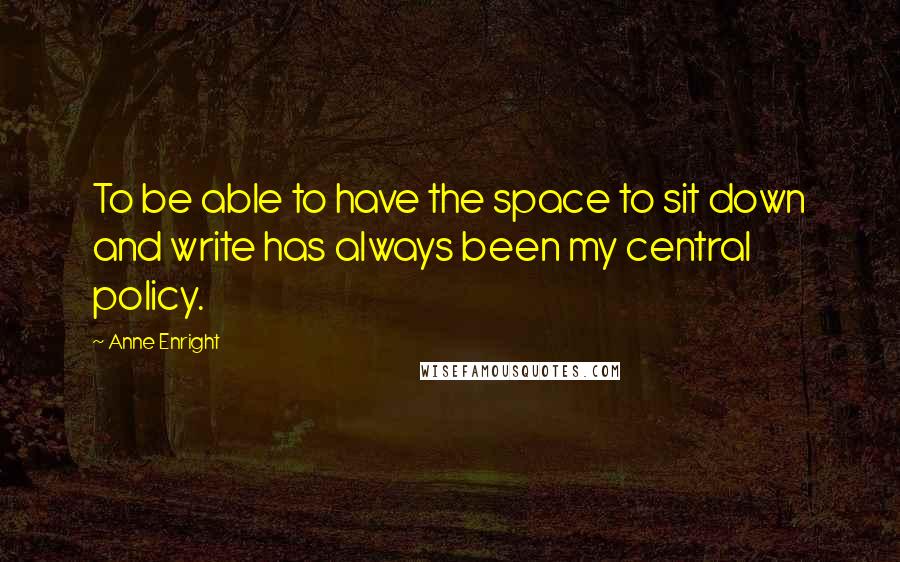 Anne Enright Quotes: To be able to have the space to sit down and write has always been my central policy.