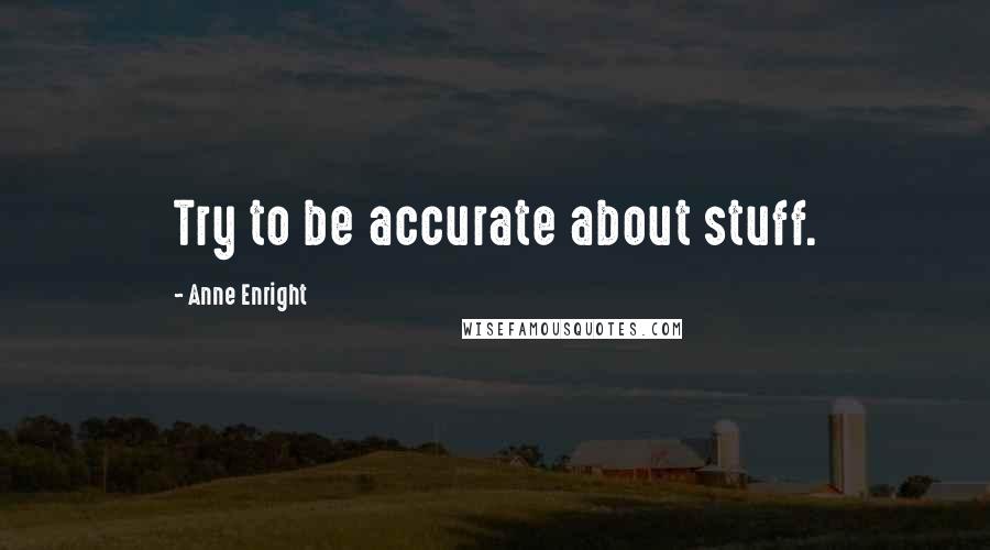 Anne Enright Quotes: Try to be accurate about stuff.