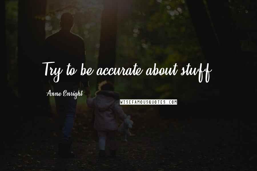 Anne Enright Quotes: Try to be accurate about stuff.