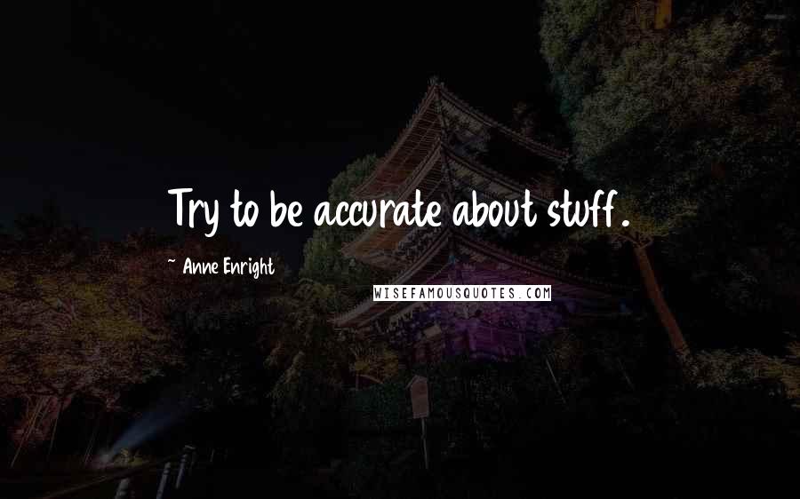 Anne Enright Quotes: Try to be accurate about stuff.