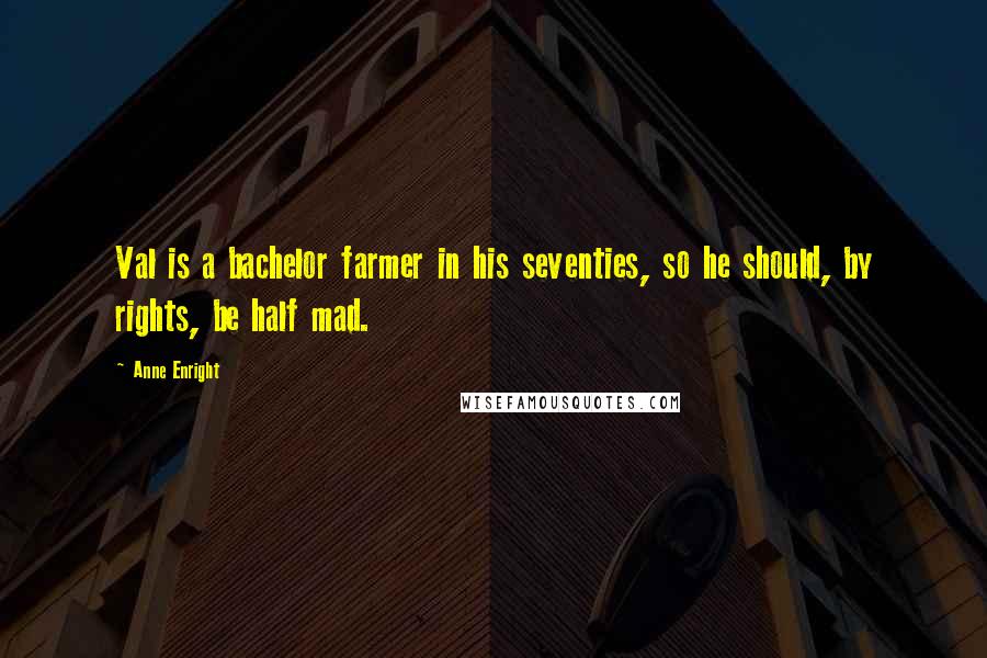 Anne Enright Quotes: Val is a bachelor farmer in his seventies, so he should, by rights, be half mad.