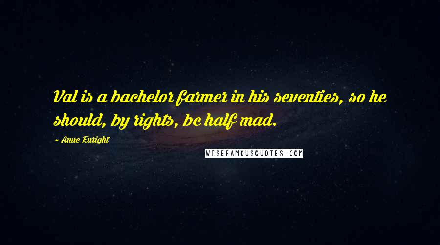 Anne Enright Quotes: Val is a bachelor farmer in his seventies, so he should, by rights, be half mad.
