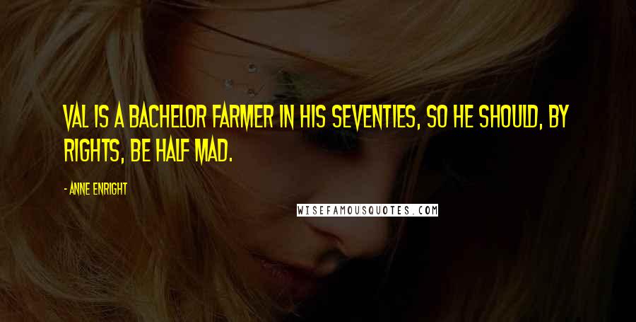 Anne Enright Quotes: Val is a bachelor farmer in his seventies, so he should, by rights, be half mad.