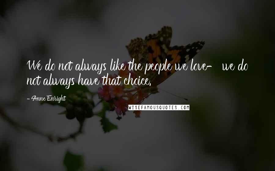 Anne Enright Quotes: We do not always like the people we love- we do not always have that choice.