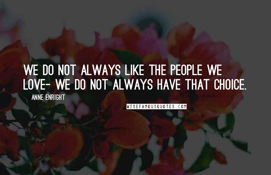 Anne Enright Quotes: We do not always like the people we love- we do not always have that choice.