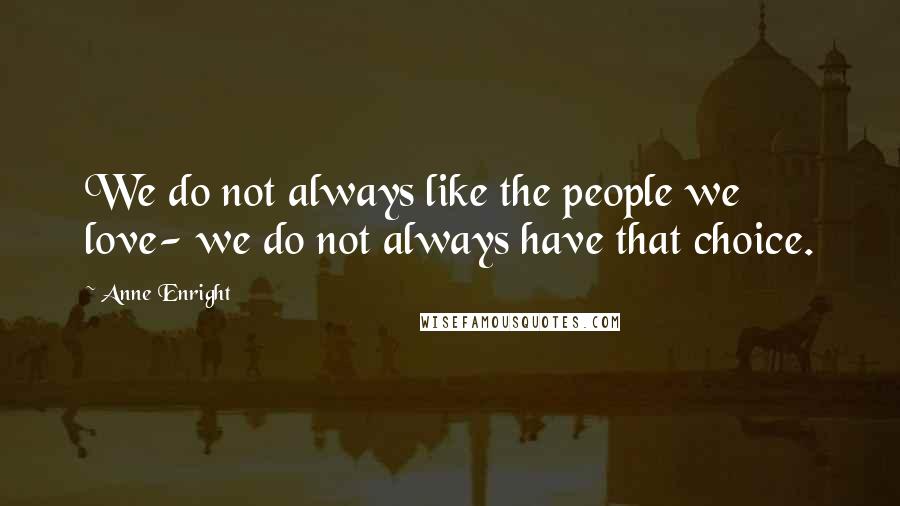 Anne Enright Quotes: We do not always like the people we love- we do not always have that choice.