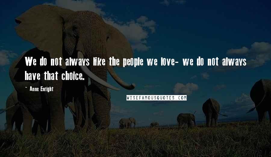 Anne Enright Quotes: We do not always like the people we love- we do not always have that choice.
