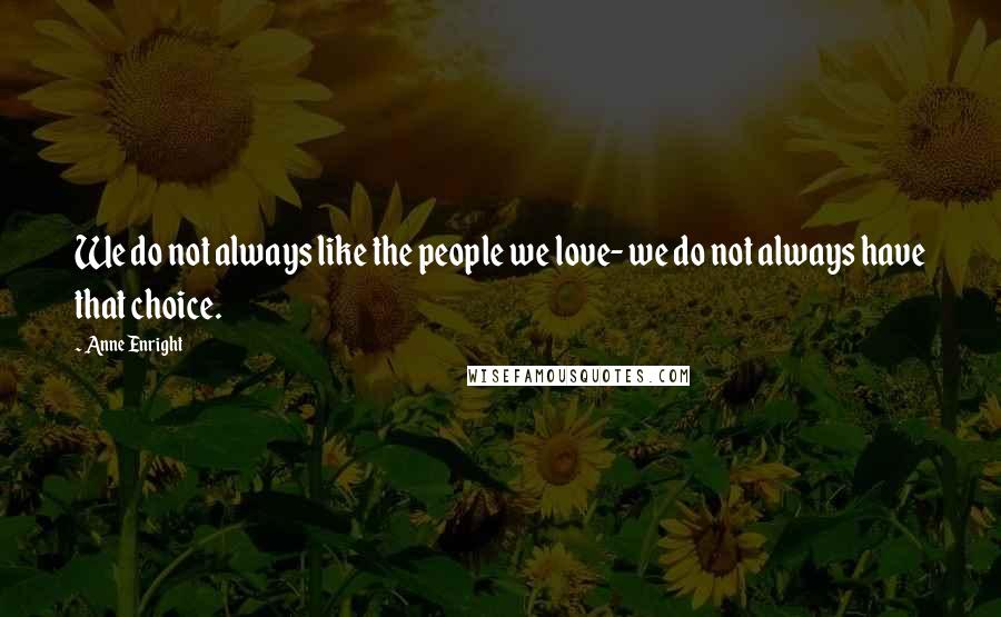 Anne Enright Quotes: We do not always like the people we love- we do not always have that choice.