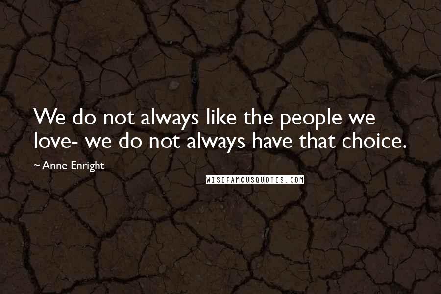 Anne Enright Quotes: We do not always like the people we love- we do not always have that choice.