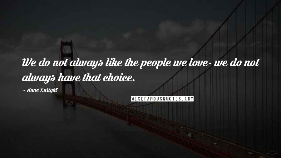 Anne Enright Quotes: We do not always like the people we love- we do not always have that choice.
